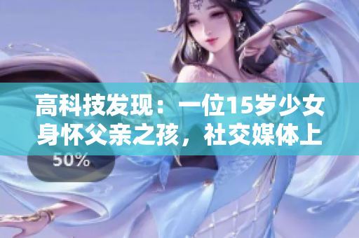 高科技發(fā)現(xiàn)：一位15歲少女身懷父親之孩，社交媒體上產(chǎn)生熱議！