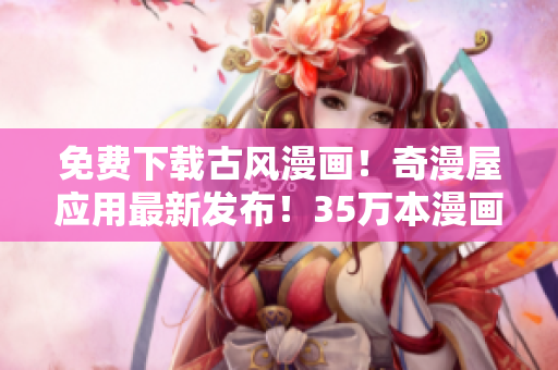 免費(fèi)下載古風(fēng)漫畫！奇漫屋應(yīng)用最新發(fā)布！35萬(wàn)本漫畫任你暢想！