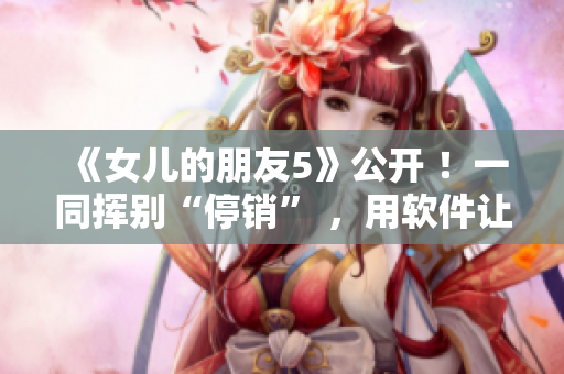 《女兒的朋友5》公開(kāi) ！一同揮別“停銷(xiāo)” ，用軟件讓游戲經(jīng)典重生