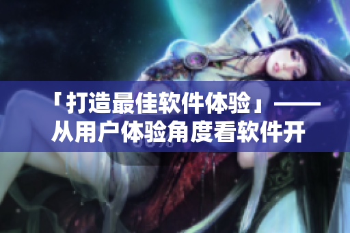 「打造最佳軟件體驗」—— 從用戶體驗角度看軟件開發(fā)的幾個要點