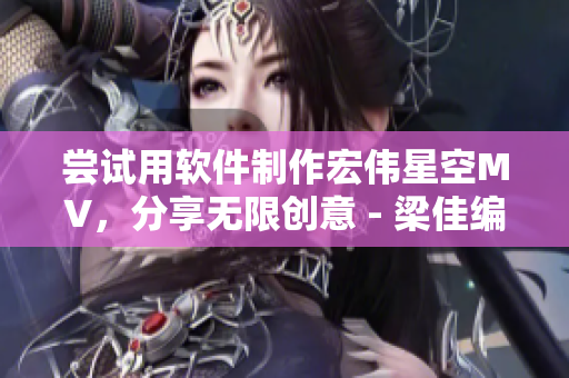 嘗試用軟件制作宏偉星空MV，分享無限創(chuàng)意 - 梁佳編輯
