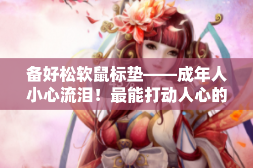 備好松軟鼠標墊——成年人小心流淚！最能打動人心的軟件推薦