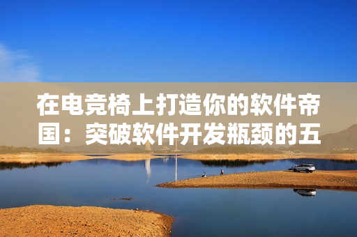 在電競椅上打造你的軟件帝國：突破軟件開發(fā)瓶頸的五大技巧