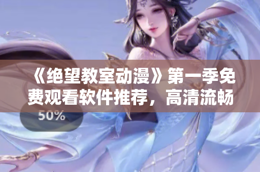 《絕望教室動(dòng)漫》第一季免費(fèi)觀看軟件推薦，高清流暢無廣告！