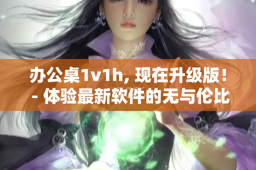 辦公桌1v1h, 現(xiàn)在升級版！ - 體驗最新軟件的無與倫比的工作效率