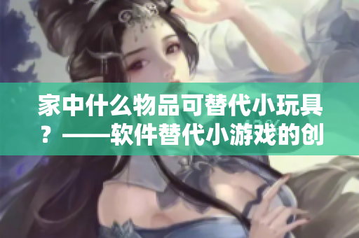 家中什么物品可替代小玩具？——軟件替代小游戲的創(chuàng)意探索
