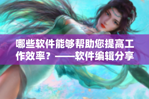 哪些軟件能夠幫助您提高工作效率？——軟件編輯分享