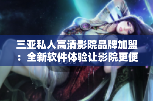 三亞私人高清影院品牌加盟：全新軟件體驗讓影院更便捷