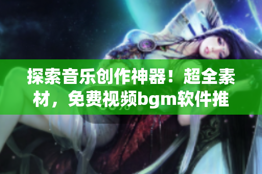 探索音樂創(chuàng)作神器！超全素材，免費(fèi)視頻bgm軟件推薦！