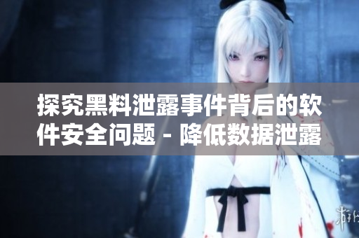 探究黑料泄露事件背后的軟件安全問題 - 降低數(shù)據(jù)泄露風(fēng)險(xiǎn)的解決方案