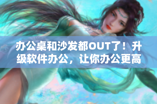 辦公桌和沙發(fā)都OUT了！升級軟件辦公，讓你辦公更高效