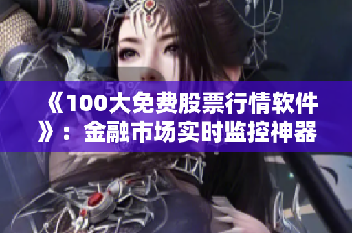 《100大免費(fèi)股票行情軟件》：金融市場實(shí)時(shí)監(jiān)控神器！