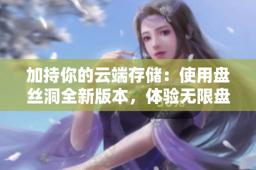 加持你的云端存儲(chǔ)：使用盤絲洞全新版本，體驗(yàn)無限盤幣特權(quán)