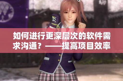 如何進(jìn)行更深層次的軟件需求溝通？——提高項(xiàng)目效率的秘訣