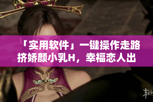 「實(shí)用軟件」一鍵操作走路擠嬌顏小乳H，幸福戀人出行神器