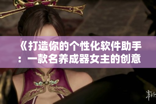 《打造你的個性化軟件助手：一款名養(yǎng)成器女主的創(chuàng)意之作》