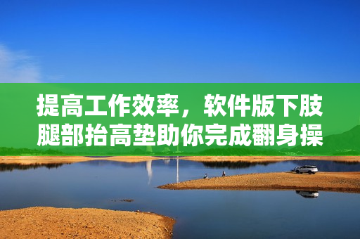 提高工作效率，軟件版下肢腿部抬高墊助你完成翻身操作