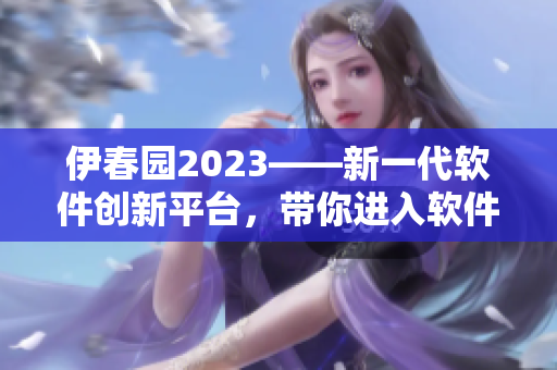 伊春園2023——新一代軟件創(chuàng)新平臺(tái)，帶你進(jìn)入軟件科技的新時(shí)代！