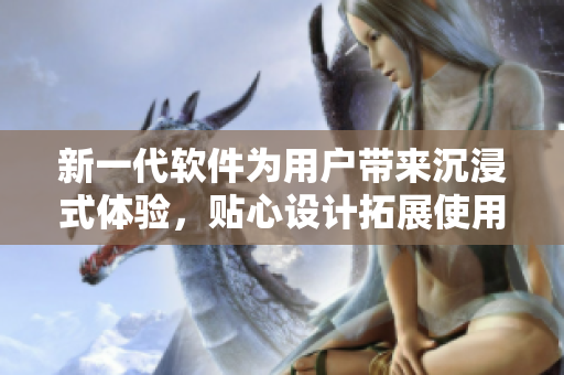 新一代軟件為用戶帶來沉浸式體驗(yàn)，貼心設(shè)計拓展使用界面