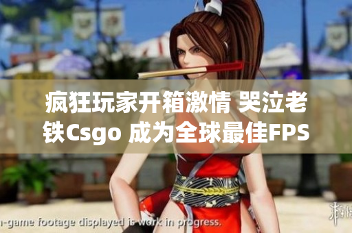 瘋狂玩家開箱激情 哭泣老鐵Csgo 成為全球最佳FPS軟件之一