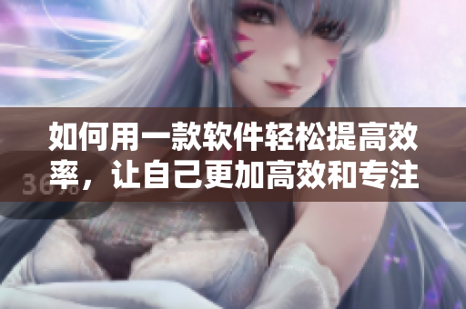 如何用一款軟件輕松提高效率，讓自己更加高效和專注！