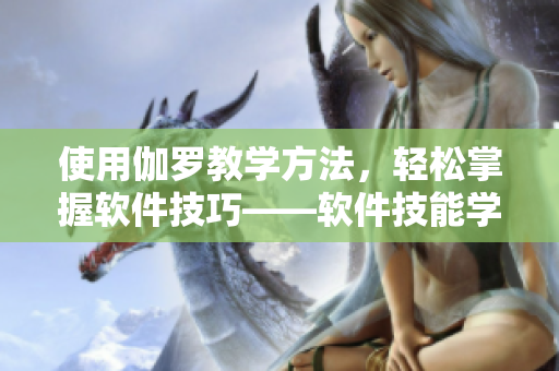 使用伽羅教學(xué)方法，輕松掌握軟件技巧——軟件技能學(xué)習(xí)教程