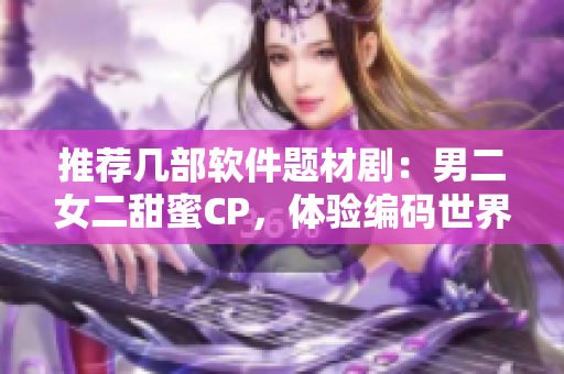 推薦幾部軟件題材劇：男二女二甜蜜CP，體驗(yàn)編碼世界的人情味！
