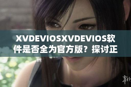 XVDEVIOSXVDEVIOS軟件是否全為官方版？探討正版軟件問題