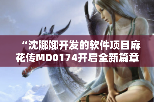 “沈娜娜開發(fā)的軟件項(xiàng)目麻花傳MD0174開啟全新篇章