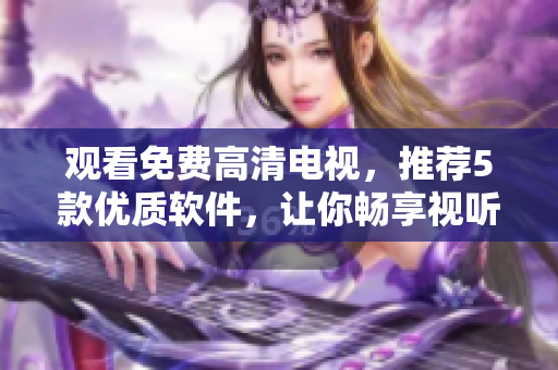 觀看免費(fèi)高清電視，推薦5款優(yōu)質(zhì)軟件，讓你暢享視聽盛宴！