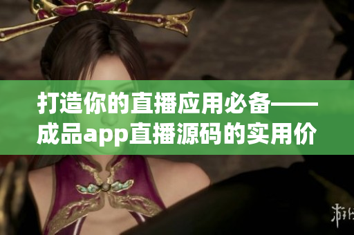 打造你的直播應(yīng)用必備——成品app直播源碼的實(shí)用價值