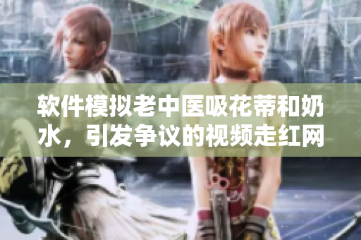 軟件模擬老中醫(yī)吸花蒂和奶水，引發(fā)爭議的視頻走紅網(wǎng)絡(luò)
