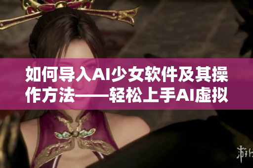 如何導(dǎo)入AI少女軟件及其操作方法——輕松上手AI虛擬助手！
