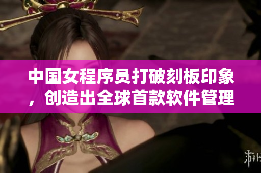 中國(guó)女程序員打破刻板印象，創(chuàng)造出全球首款軟件管理神器