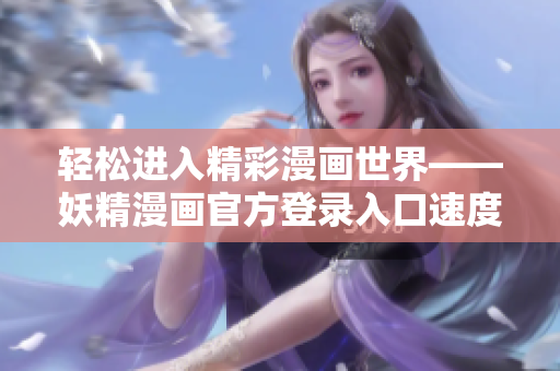 輕松進(jìn)入精彩漫畫世界——妖精漫畫官方登錄入口速度快，使用簡(jiǎn)便