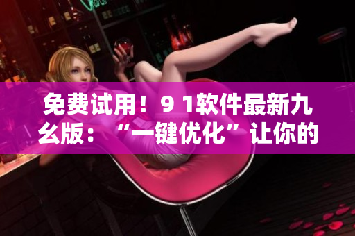 免費(fèi)試用！9 1軟件最新九幺版：“一鍵優(yōu)化”讓你的電腦如脫胎換骨