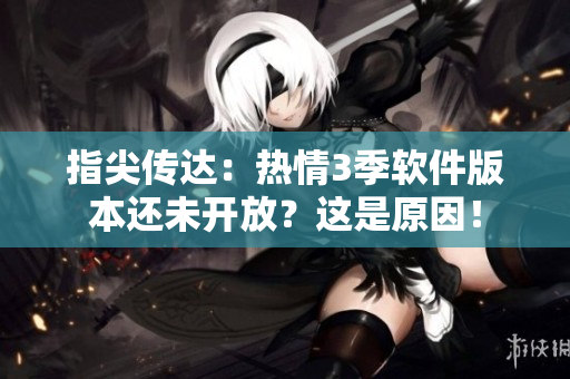 指尖傳達(dá)：熱情3季軟件版本還未開放？這是原因！