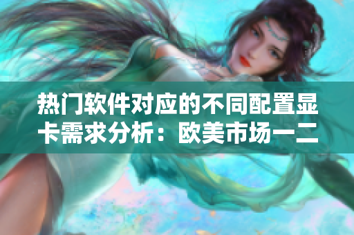熱門軟件對應(yīng)的不同配置顯卡需求分析：歐美市場一二三線顯卡的表現(xiàn)