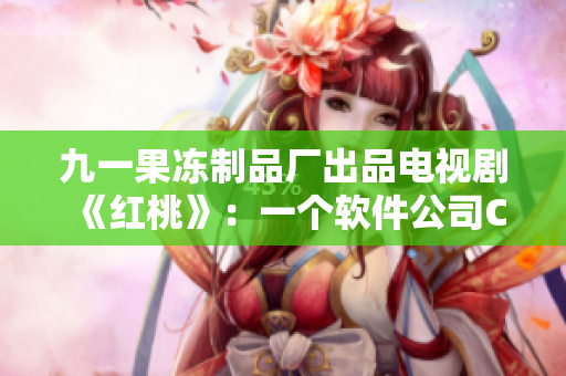 九一果凍制品廠出品電視劇《紅桃》：一個(gè)軟件公司CEO的職場(chǎng)逆襲之路