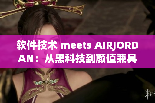 軟件技術 meets AIRJORDAN：從黑科技到顏值兼具