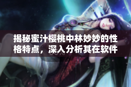 揭秘蜜汁櫻桃中林妙妙的性格特點，深入分析其在軟件領(lǐng)域中的表現(xiàn)