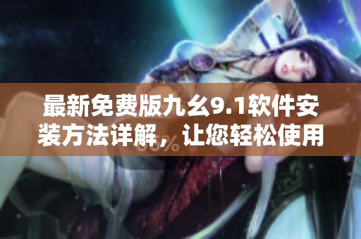 最新免費(fèi)版九幺9.1軟件安裝方法詳解，讓您輕松使用高效工具！