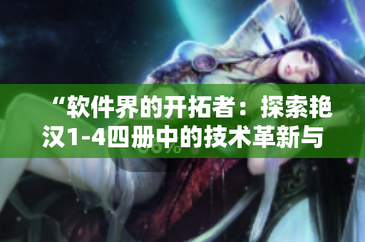 “軟件界的開拓者：探索艷漢1-4四冊(cè)中的技術(shù)革新與創(chuàng)新方法”