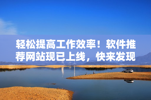 輕松提高工作效率！軟件推薦網(wǎng)站現(xiàn)已上線，快來發(fā)現(xiàn)適合你的高效工具吧！