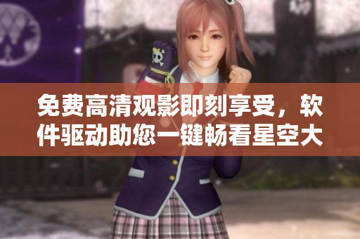 免費(fèi)高清觀影即刻享受，軟件驅(qū)動(dòng)助您一鍵暢看星空大片