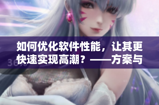 如何優(yōu)化軟件性能，讓其更快速實現(xiàn)高潮？——方案與技巧分享！