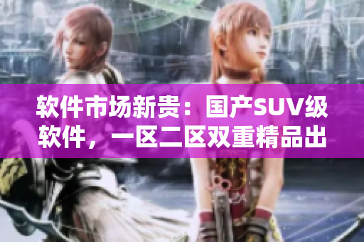 軟件市場新貴：國產(chǎn)SUV級軟件，一區(qū)二區(qū)雙重精品出擊！