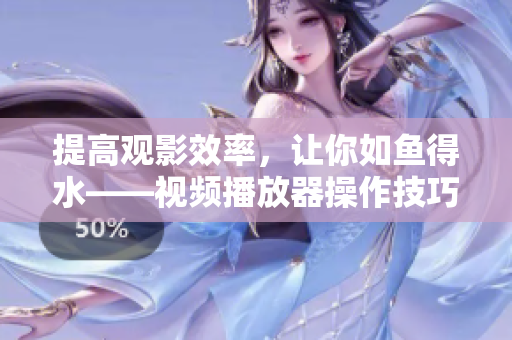提高觀影效率，讓你如魚得水——視頻播放器操作技巧和使用方法