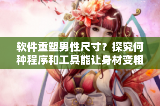 軟件重塑男性尺寸？探究何種程序和工具能讓身材變粗變長