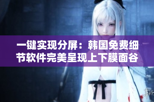 一鍵實(shí)現(xiàn)分屏：韓國免費(fèi)細(xì)節(jié)軟件完美呈現(xiàn)上下膜面谷歌商店